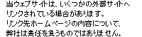 当ウェブサイトは、いくつかの外部サイトへリンクされている場合があります。リンク先ホームページの内容について、弊社は責任を負うものではありません。