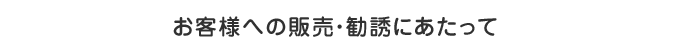 お客様への販売・勧誘にあたって